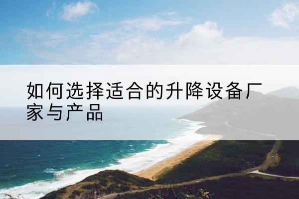 樟树电动升降平台厂家-如何选择适合的升降设备厂家与产品