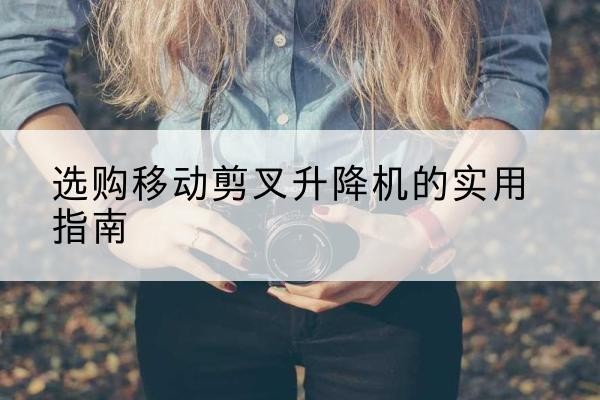 樟树移动剪叉升降机怎么选-选购移动剪叉升降机的实用指南