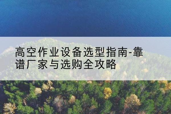 樟树升降车厂家-高空作业设备选型指南-靠谱厂家与选购全攻略