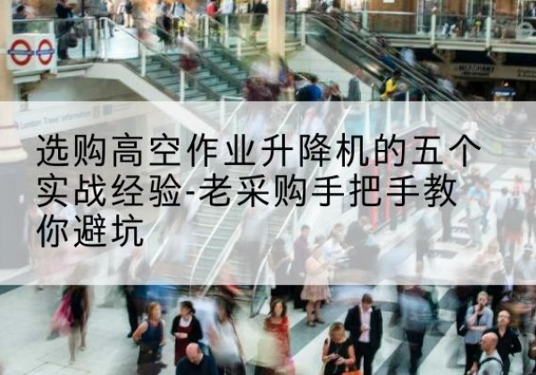 樟树高空作业升降机厂家-选购高空作业升降机的五个实战经验-老采购手把手教你避坑