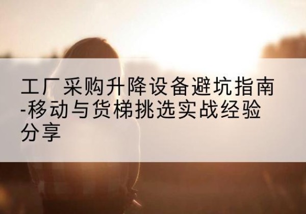 樟树移动式升降机怎么选-工厂采购升降设备避坑指南-移动与货梯挑选实战经验分享