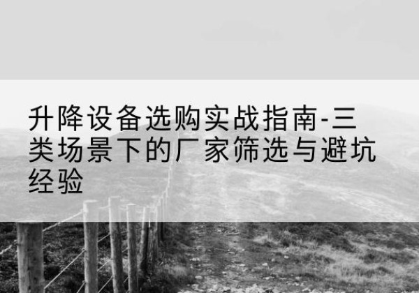 樟树移动式升降机厂家推荐-升降设备选购实战指南-三类场景下的厂家筛选与避坑经验