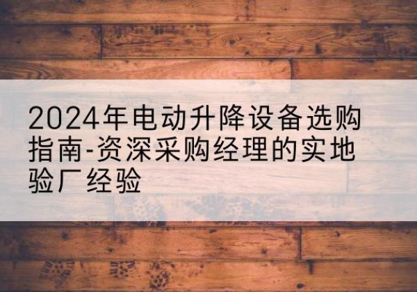 樟树电动剪叉升降平台厂家-2024年电动升降设备选购指南-资深采购经理的实地验厂经验