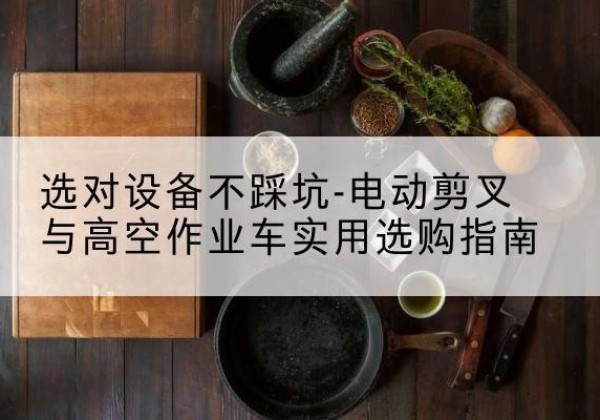 樟树电动剪叉升降平台怎么选-选对设备不踩坑-电动剪叉与高空作业车实用选购指南