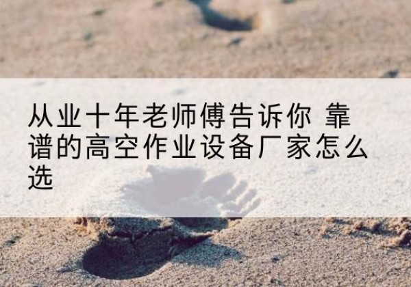 樟树高空作业升降机厂家推荐-从业十年老师傅告诉你 靠谱的高空作业设备厂家怎么选