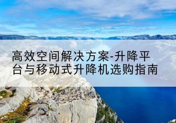 樟树升降平台厂家-*空间解决方案-升降平台与移动式升降机选购指南