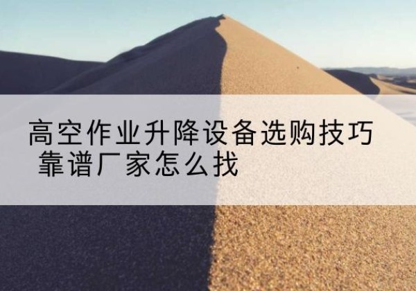 樟树电动升降平台厂家推荐-高空作业升降设备选购技巧 靠谱厂家怎么找