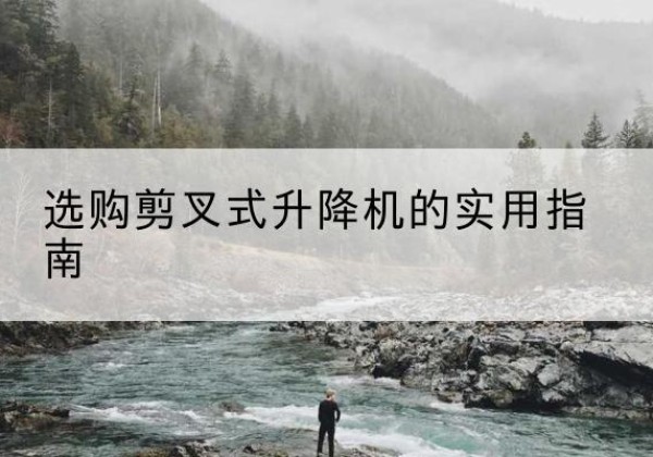 樟树剪叉式升降机怎么选-选购剪叉式升降机的实用指南