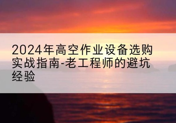 樟树高空作业升降机厂家推荐-2024年高空作业设备选购实战指南-老工程师的避坑经验