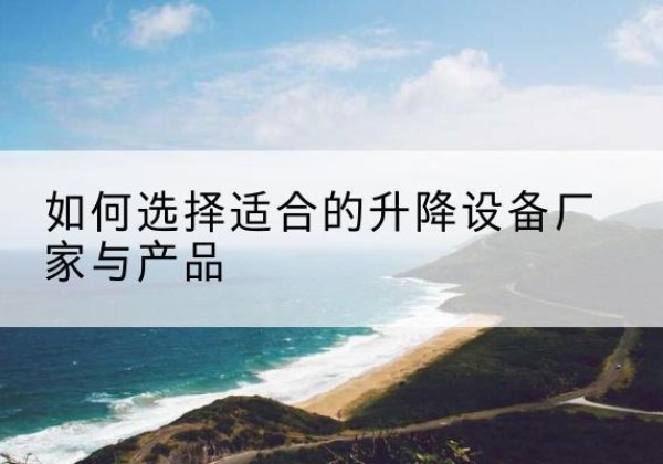 樟树电动升降平台厂家-如何选择适合的升降设备厂家与产品