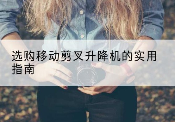 樟树移动剪叉升降机怎么选-选购移动剪叉升降机的实用指南