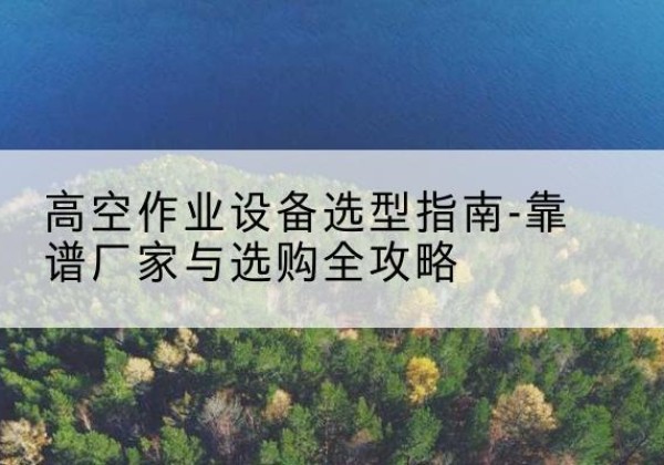 樟树升降车厂家-高空作业设备选型指南-靠谱厂家与选购全攻略
